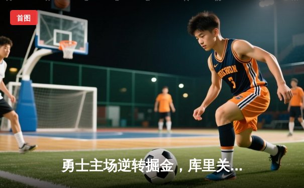 勇士主场逆转掘金，库里关键三分锁定胜局