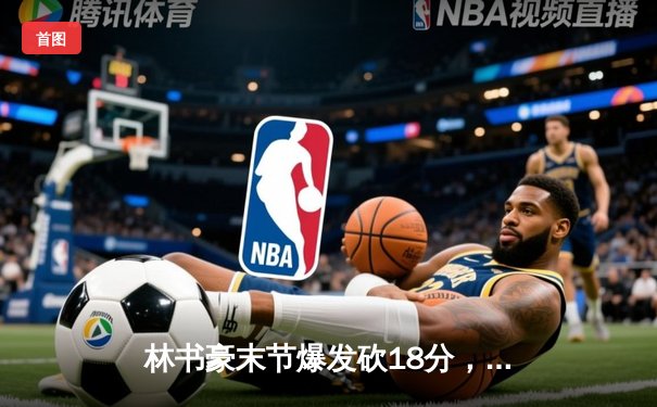 林书豪末节爆发砍18分，北京首钢加时险胜辽宁本钢，系列赛2-1领先