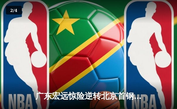 广东宏远惊险逆转北京首钢，CBA半决赛上演史诗级对决 - 2