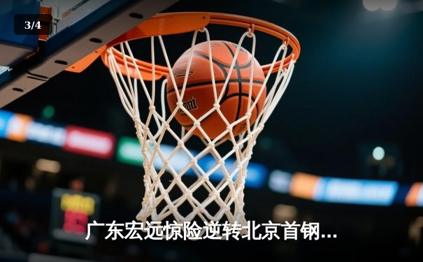 广东宏远惊险逆转北京首钢，CBA半决赛上演史诗级对决 - 3
