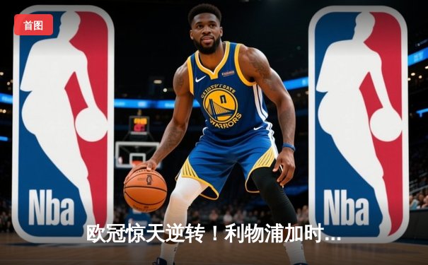 欧冠惊天逆转！利物浦加时赛4-3绝杀巴萨，奥里吉化身关键先生