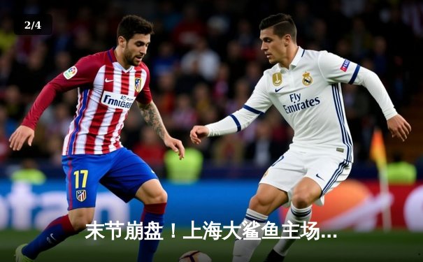 末节崩盘！上海大鲨鱼主场加时憾负浙江稠州金租，季后赛前景蒙尘 - 2