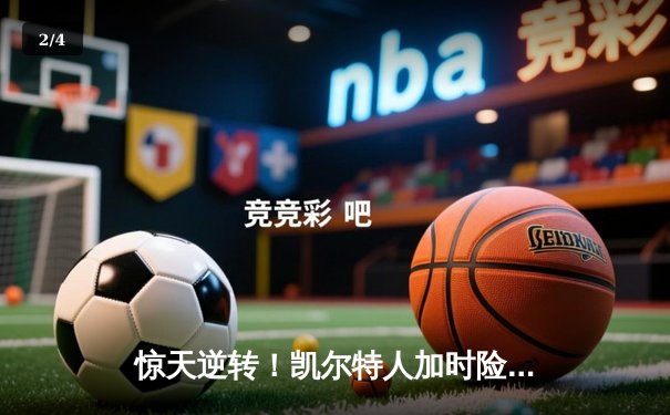 惊天逆转！凯尔特人加时险胜雄鹿，塔图姆狂砍42分主宰天王山 - 2