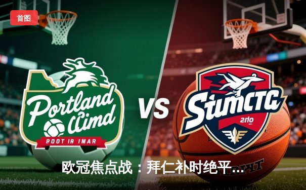 欧冠焦点战：拜仁补时绝平皇马，总比分4-4上演进球盛宴