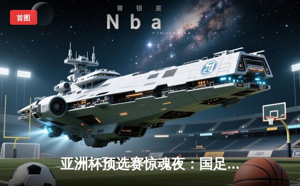 亚洲杯预选赛惊魂夜：国足补时绝平黎巴嫩，出线形势仍岌岌可危